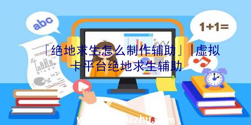 「绝地求生怎么制作辅助」|虚拟卡平台绝地求生辅助